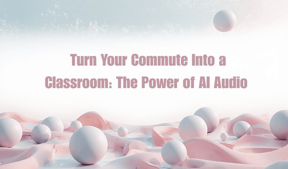 Turn Your Commute Into a Classroom: The Power of AI Audio