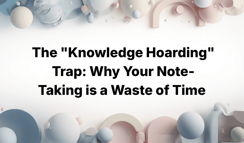 The "Knowledge Hoarding" Trap: Why Your Note-Taking is a Waste of Time