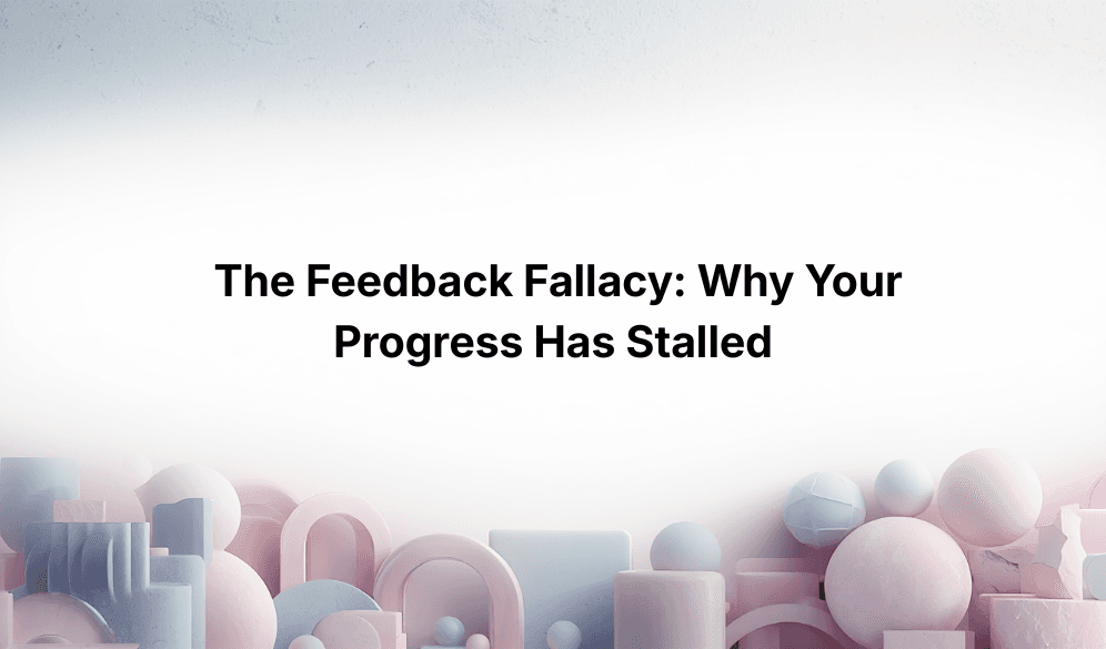 The Feedback Fallacy: Why Your Progress Has Stalled