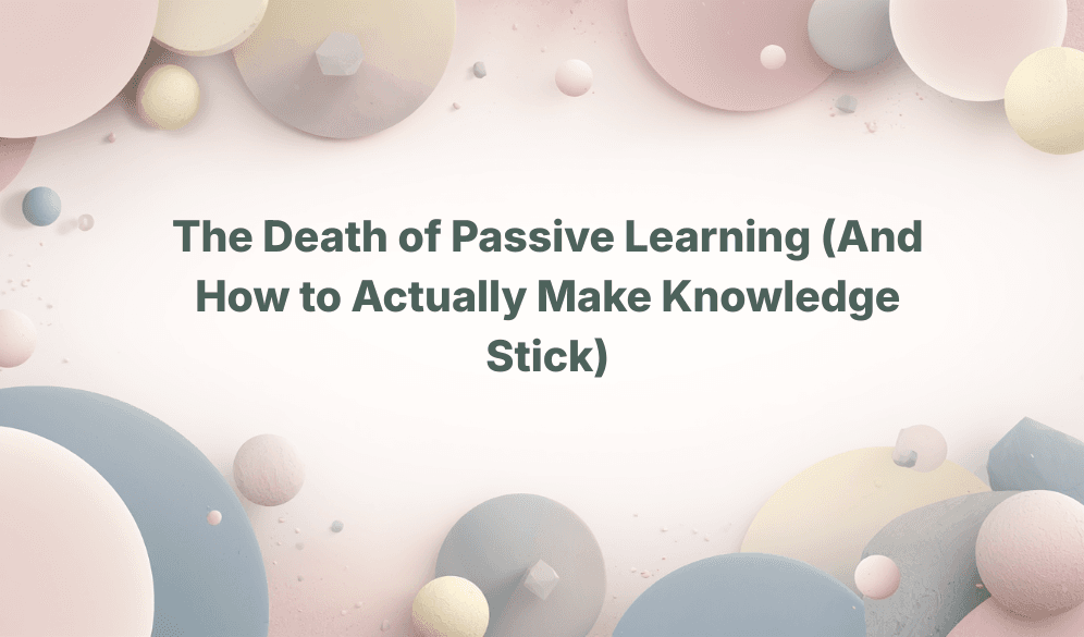 The Death of Passive Learning (And How to Actually Make Knowledge Stick)